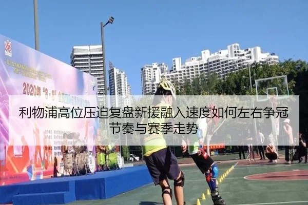 利物浦高位压迫复盘新援融入速度如何左右争冠节奏与赛季走势