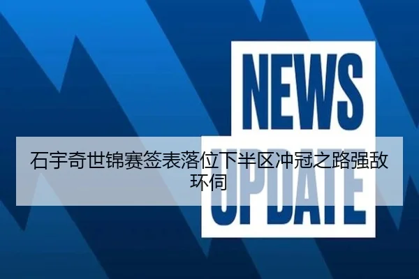 石宇奇世锦赛签表落位下半区冲冠之路强敌环伺